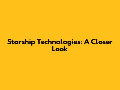 Starship Technologies: A Closer Look