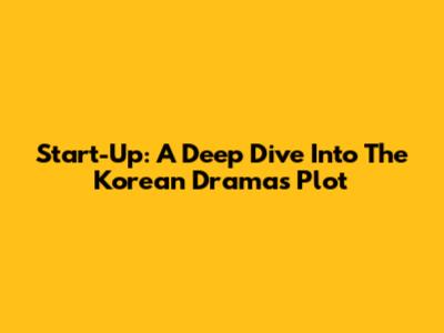 Start-Up: A Deep Dive Into The Korean Drama's Plot