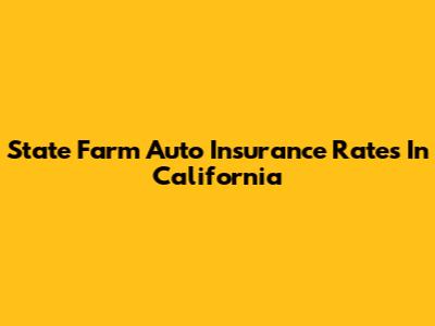 State Farm Auto Insurance Rates In California