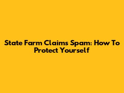State Farm Claims Spam: How To Protect Yourself