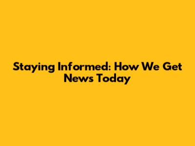 Staying Informed: How We Get News Today