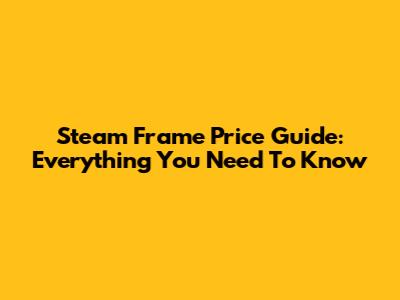 Steam Frame Price Guide: Everything You Need To Know