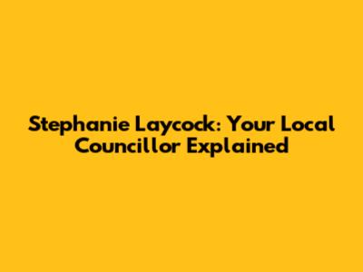 Stephanie Laycock: Your Local Councillor Explained