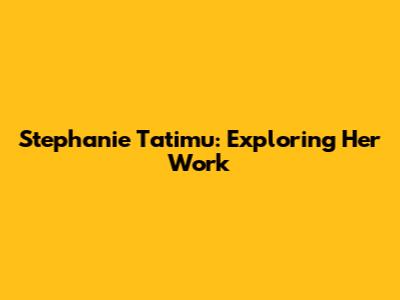 Stephanie Tatimu: Exploring Her Work