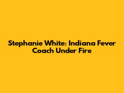Stephanie White: Indiana Fever Coach Under Fire