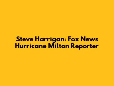 Steve Harrigan: Fox News' Hurricane Milton Reporter