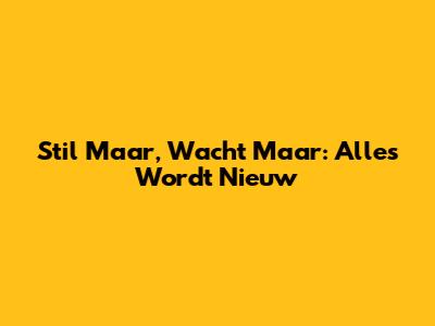 Stil Maar, Wacht Maar: Alles Wordt Nieuw