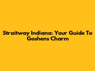 Straitway Indiana: Your Guide To Goshen's Charm