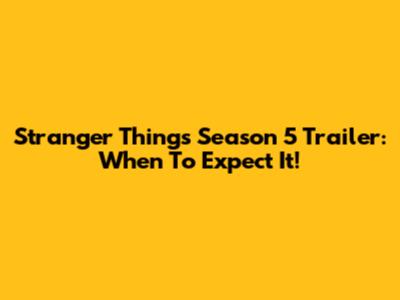 Stranger Things Season 5 Trailer: When To Expect It!