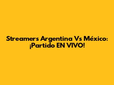 Streamers Argentina Vs México: ¡Partido EN VIVO!