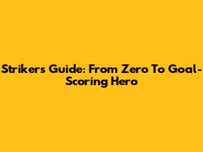 Striker's Guide: From Zero To Goal-Scoring Hero