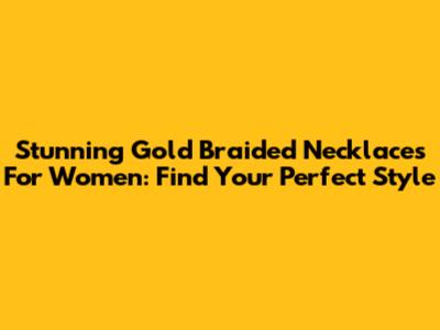 Stunning Gold Braided Necklaces For Women: Find Your Perfect Style