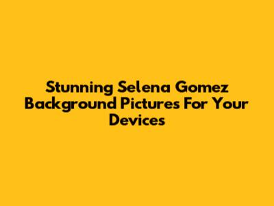 Stunning Selena Gomez Background Pictures For Your Devices