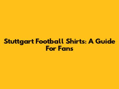 Stuttgart Football Shirts: A Guide For Fans