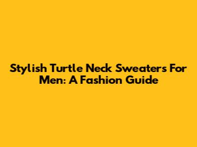 Stylish Turtle Neck Sweaters For Men: A Fashion Guide