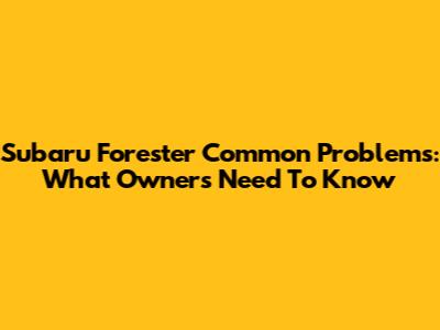 Subaru Forester Common Problems: What Owners Need To Know
