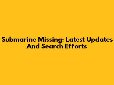 Submarine Missing: Latest Updates And Search Efforts