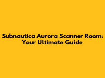 Subnautica Aurora Scanner Room: Your Ultimate Guide