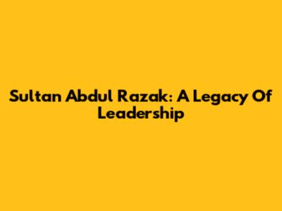 Sultan Abdul Razak: A Legacy Of Leadership