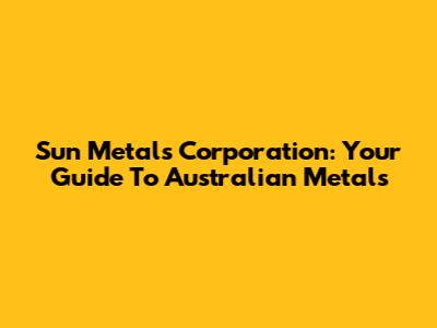 Sun Metals Corporation: Your Guide To Australian Metals