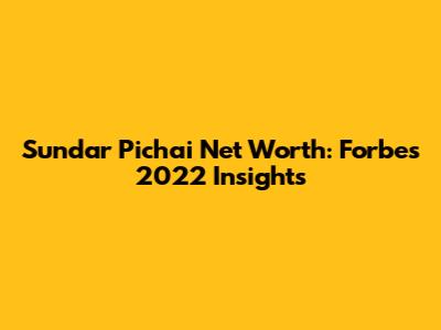 Sundar Pichai Net Worth: Forbes' 2022 Insights