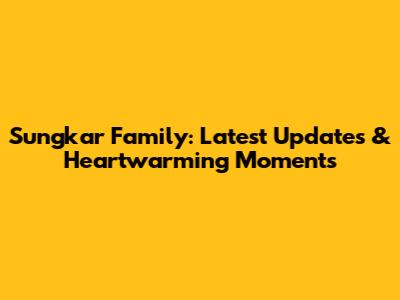 Sungkar Family: Latest Updates & Heartwarming Moments