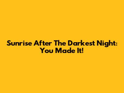 Sunrise After The Darkest Night: You Made It!