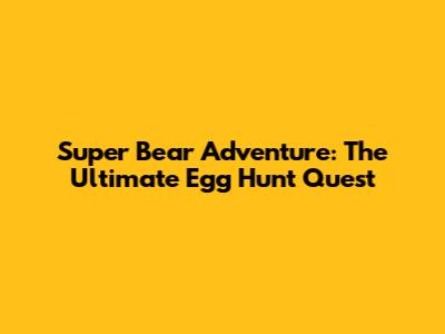 Super Bear Adventure: The Ultimate Egg Hunt Quest