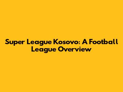 Super League Kosovo: A Football League Overview