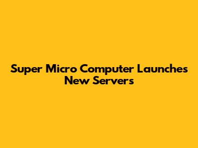 Super Micro Computer Launches New Servers