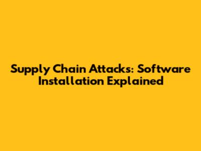 Supply Chain Attacks: Software Installation Explained