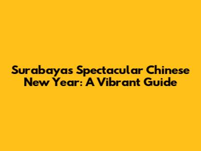 Surabaya's Spectacular Chinese New Year: A Vibrant Guide