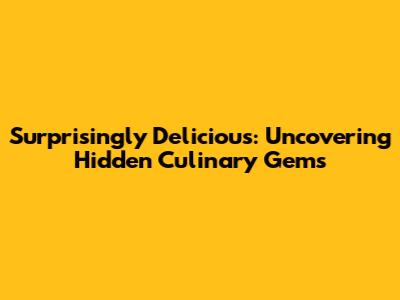 Surprisingly Delicious: Uncovering Hidden Culinary Gems