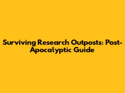 Surviving Research Outposts: Post-Apocalyptic Guide