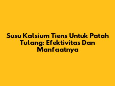 Susu Kalsium Tiens Untuk Patah Tulang: Efektivitas Dan Manfaatnya