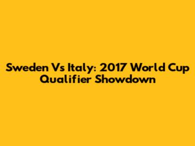 Sweden Vs Italy: 2017 World Cup Qualifier Showdown