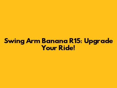 Swing Arm Banana R15: Upgrade Your Ride!
