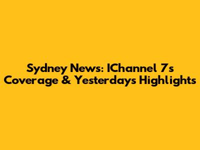 Sydney News: IChannel 7's Coverage & Yesterday's Highlights