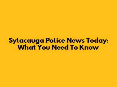 Sylacauga Police News Today: What You Need To Know