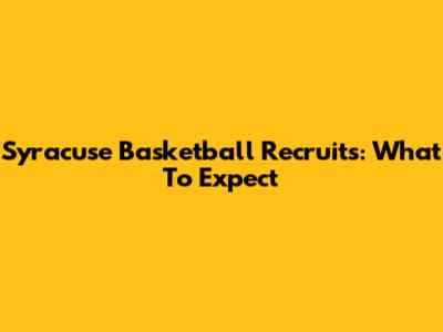 Syracuse Basketball Recruits: What To Expect