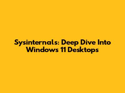 Sysinternals: Deep Dive Into Windows 11 Desktops