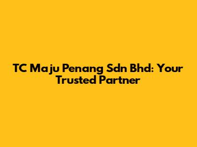 TC Maju Penang Sdn Bhd: Your Trusted Partner