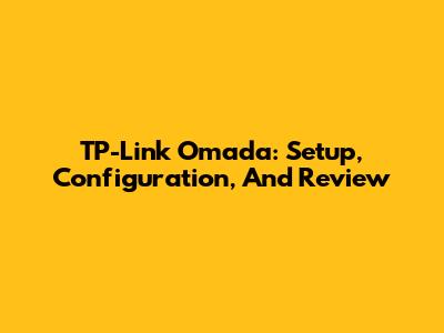 TP-Link Omada: Setup, Configuration, And Review