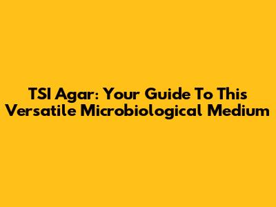 TSI Agar: Your Guide To This Versatile Microbiological Medium