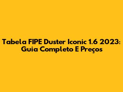 Tabela FIPE Duster Iconic 1.6 2023: Guia Completo E Preços