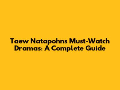 Taew Natapohn's Must-Watch Dramas: A Complete Guide