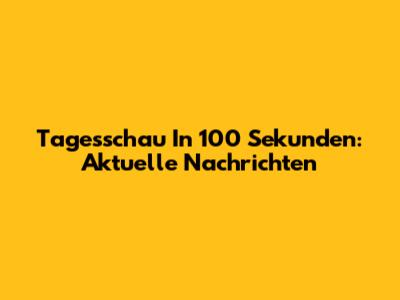 Tagesschau In 100 Sekunden: Aktuelle Nachrichten