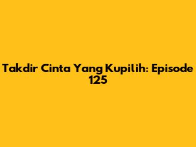 Takdir Cinta Yang Kupilih: Episode 125