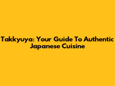 Takkyuya: Your Guide To Authentic Japanese Cuisine