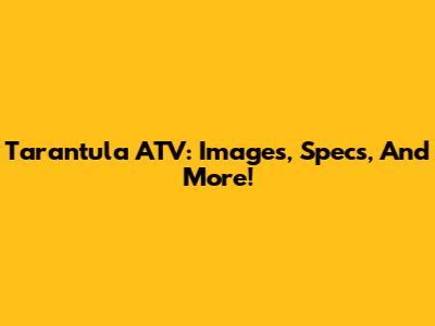 Tarantula ATV: Images, Specs, And More!
